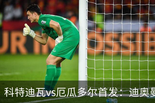 科特迪瓦vs厄瓜多尔首发：迪奥曼德PK凯塞多，凯西、因卡皮耶出战